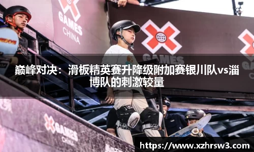 巅峰对决：滑板精英赛升降级附加赛银川队vs淄博队的刺激较量