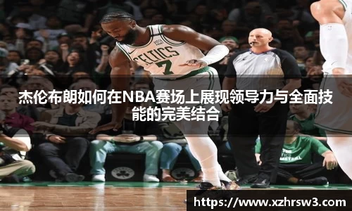 杰伦布朗如何在NBA赛场上展现领导力与全面技能的完美结合