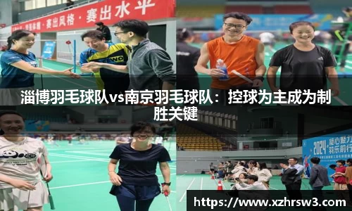 淄博羽毛球队vs南京羽毛球队：控球为主成为制胜关键